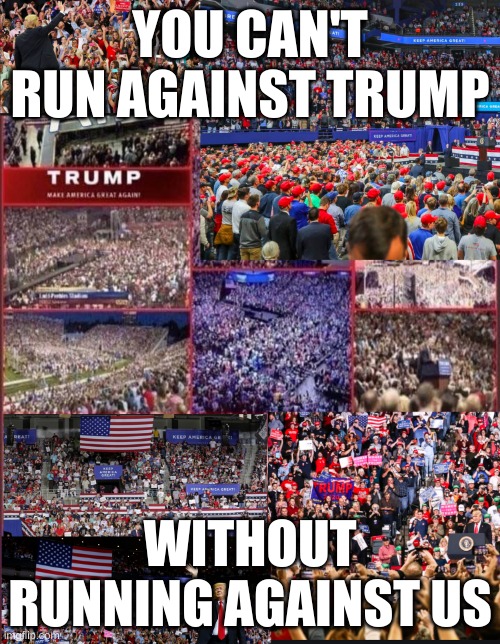 against | YOU CAN'T RUN AGAINST TRUMP; WITHOUT RUNNING AGAINST US | image tagged in trump rally | made w/ Imgflip meme maker