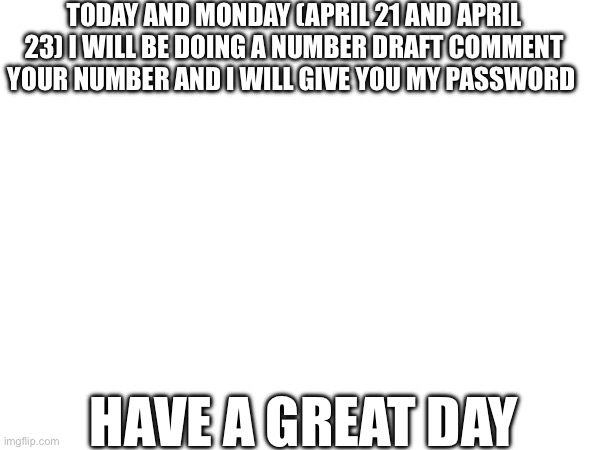 TODAY AND MONDAY (APRIL 21 AND APRIL 23) I WILL BE DOING A NUMBER DRAFT COMMENT YOUR NUMBER AND I WILL GIVE YOU MY PASSWORD; HAVE A GREAT DAY | image tagged in draft | made w/ Imgflip meme maker