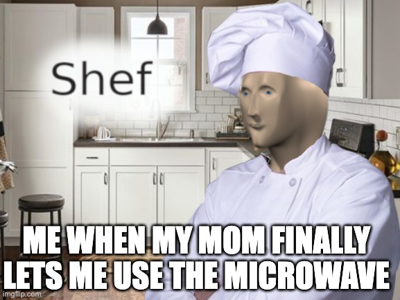 Me at 10 years old | ME WHEN MY MOM FINALLY LETS ME USE THE MICROWAVE | image tagged in shef | made w/ Imgflip meme maker
