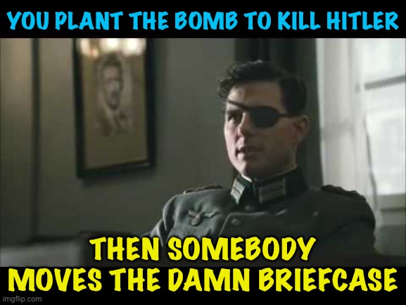You sought to kill Hitler, but all you did was piss him off... | YOU PLANT THE BOMB TO KILL HITLER; THEN SOMEBODY MOVES THE DAMN BRIEFCASE | image tagged in claus von stauffenberg | made w/ Imgflip meme maker
