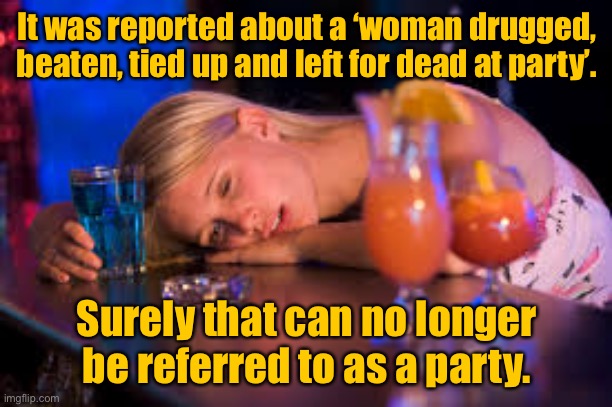 Female, drugged, beaten up | It was reported about a ‘woman drugged, beaten, tied up and left for dead at party’. Surely that can no longer be referred to as a party. | image tagged in drugged female,beaten up,left for dead,no longer a party,meme | made w/ Imgflip meme maker