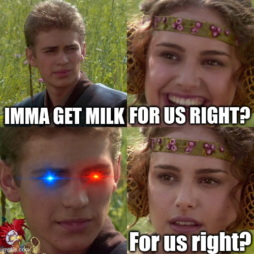 go | IMMA GET MILK; FOR US RIGHT? For us right? | image tagged in anakin padme 4 panel | made w/ Imgflip meme maker
