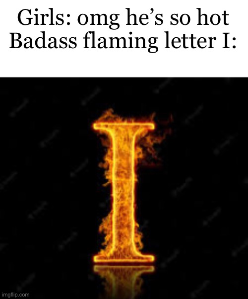 Girls: omg he’s so hot
Badass flaming letter I: | made w/ Imgflip meme maker