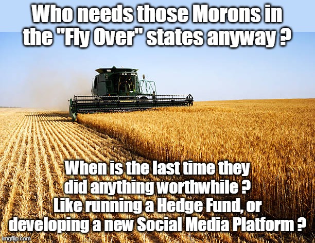 Try eating a Shorted Stock, or a hostile takeover | Who needs those Morons in the "Fly Over" states anyway ? When is the last time they did anything worthwhile ?
Like running a Hedge Fund, or developing a new Social Media Platform ? | image tagged in vilified for feeding the world | made w/ Imgflip meme maker