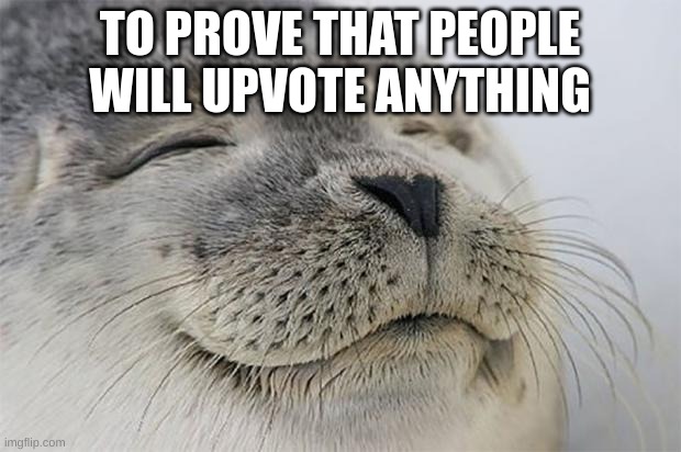 Satisfied Seal Meme | TO PROVE THAT PEOPLE WILL UPVOTE ANYTHING | image tagged in memes,satisfied seal | made w/ Imgflip meme maker