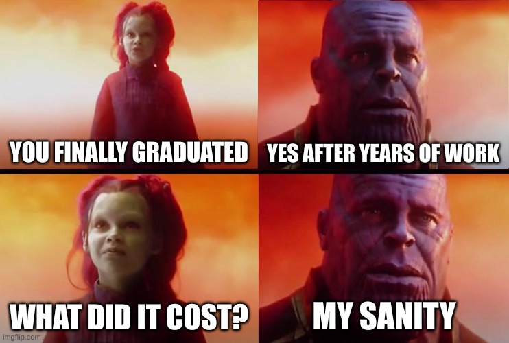 it cost the most valuable thing | YOU FINALLY GRADUATED; YES AFTER YEARS OF WORK; WHAT DID IT COST? MY SANITY | image tagged in thanos what did it cost,memes,funny,school,school sucks | made w/ Imgflip meme maker
