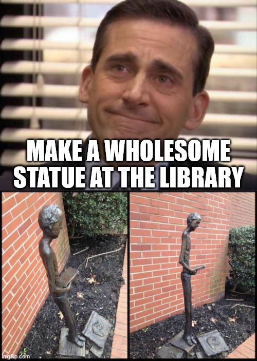 MAKE A WHOLESOME STATUE AT THE LIBRARY | image tagged in wholesome | made w/ Imgflip meme maker