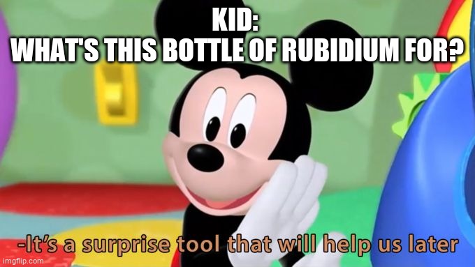 Mickey Mouse Surprise | KID: 

WHAT'S THIS BOTTLE OF RUBIDIUM FOR? | image tagged in mickey mouse tool | made w/ Imgflip meme maker