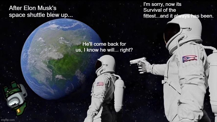 Real life Among Us. | I'm sorry, now its Survival of the fittest...and it always has been. After Elon Musk's space shuttle blew up... He'll come back for us, I know he will... right? | image tagged in memes,always has been,elon musk,spaceship,survival | made w/ Imgflip meme maker