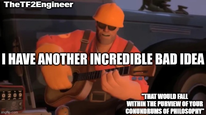 TheTF2Engineer | I HAVE ANOTHER INCREDIBLE BAD IDEA | image tagged in thetf2engineer | made w/ Imgflip meme maker