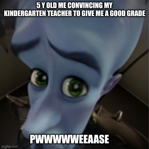 title | 5 Y OLD ME CONVINCING MY KINDERGARTEN TEACHER TO GIVE ME A GOOD GRADE; PWWWWWEEAASE | image tagged in megamind peeking | made w/ Imgflip meme maker