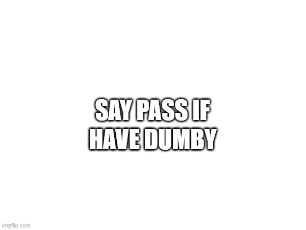 SAY PASS IF HAVE DUMBY | made w/ Imgflip meme maker