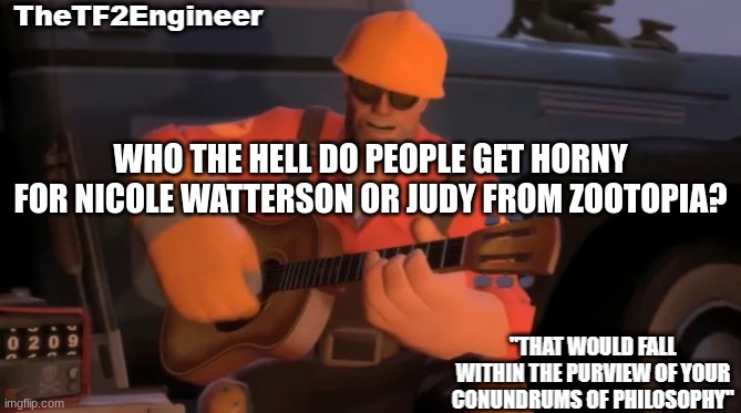 TheTF2Engineer | WHO THE HELL DO PEOPLE GET HORNY FOR NICOLE WATTERSON OR JUDY FROM ZOOTOPIA? | image tagged in thetf2engineer | made w/ Imgflip meme maker