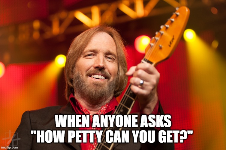 Mr. Petty | WHEN ANYONE ASKS "HOW PETTY CAN YOU GET?" | image tagged in tom petty birthday | made w/ Imgflip meme maker