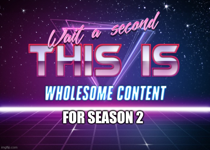 Wait a second this is wholesome content | FOR SEASON 2 | image tagged in wait a second this is wholesome content | made w/ Imgflip meme maker