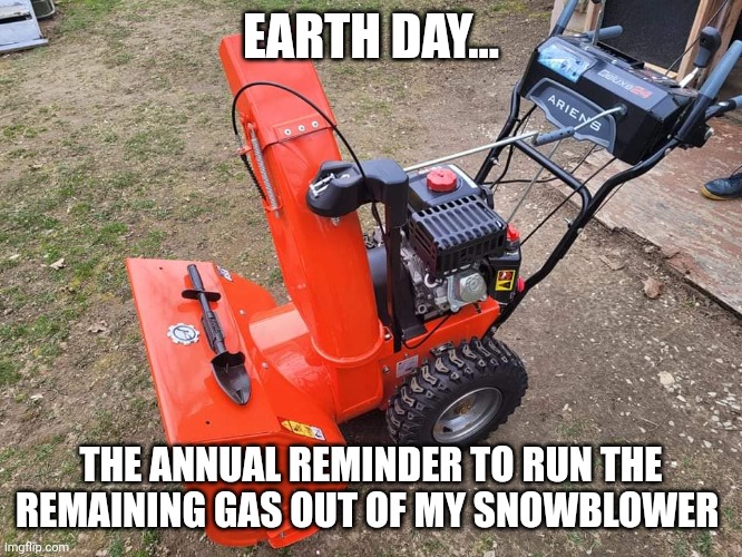 Earth Day | EARTH DAY... THE ANNUAL REMINDER TO RUN THE REMAINING GAS OUT OF MY SNOWBLOWER | image tagged in earth day,gas | made w/ Imgflip meme maker