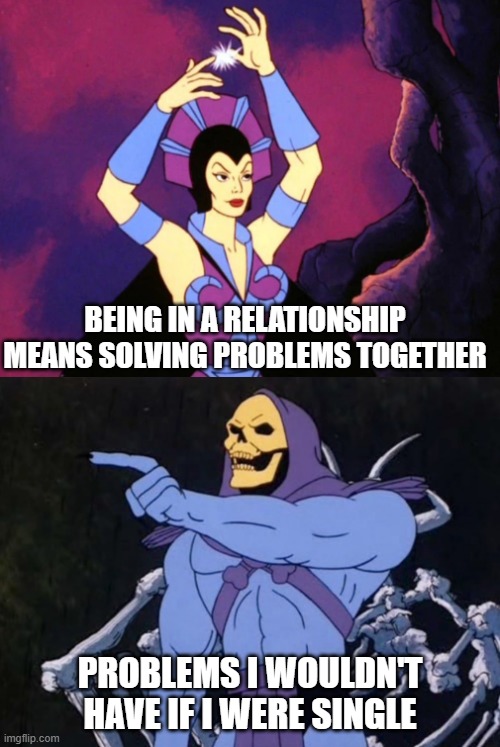 Skeeltor and Evil Lyn in a relationship | BEING IN A RELATIONSHIP MEANS SOLVING PROBLEMS TOGETHER; PROBLEMS I WOULDN'T HAVE IF I WERE SINGLE | image tagged in skeletor,evil lyn | made w/ Imgflip meme maker