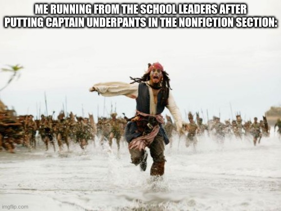 Jack Sparrow Being Chased | ME RUNNING FROM THE SCHOOL LEADERS AFTER PUTTING CAPTAIN UNDERPANTS IN THE NONFICTION SECTION: | image tagged in memes,jack sparrow being chased | made w/ Imgflip meme maker