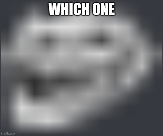 Extremely Low Quality Troll Face | WHICH ONE | image tagged in extremely low quality troll face | made w/ Imgflip meme maker