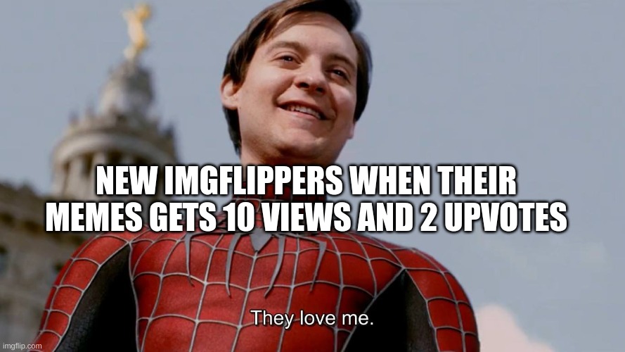 THIS. IS. ME | NEW IMGFLIPPERS WHEN THEIR MEMES GETS 10 VIEWS AND 2 UPVOTES | image tagged in they love me | made w/ Imgflip meme maker