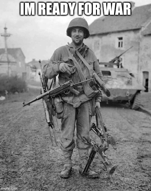 WW2 soldier with 4 guns | IM READY FOR WAR | image tagged in ww2 soldier with 4 guns | made w/ Imgflip meme maker