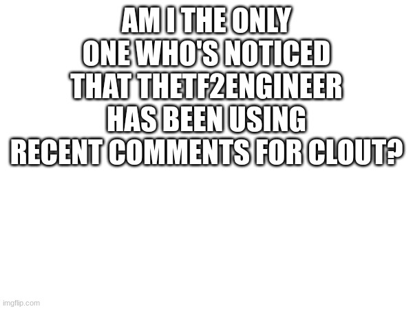 AM I THE ONLY ONE WHO'S NOTICED THAT THETF2ENGINEER HAS BEEN USING RECENT COMMENTS FOR CLOUT? | made w/ Imgflip meme maker