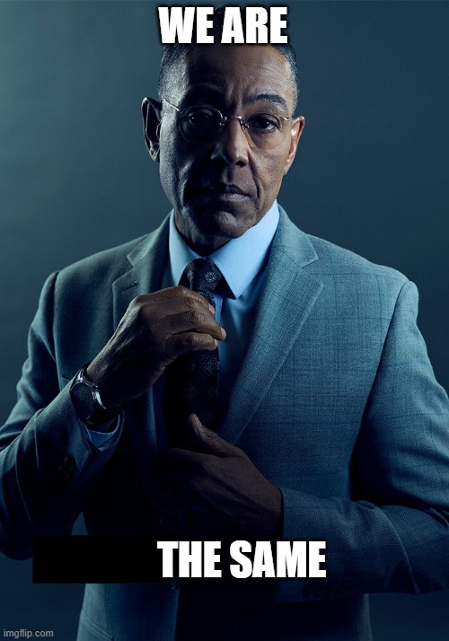 WE ARE THE SAME | image tagged in gus fring we are not the same | made w/ Imgflip meme maker