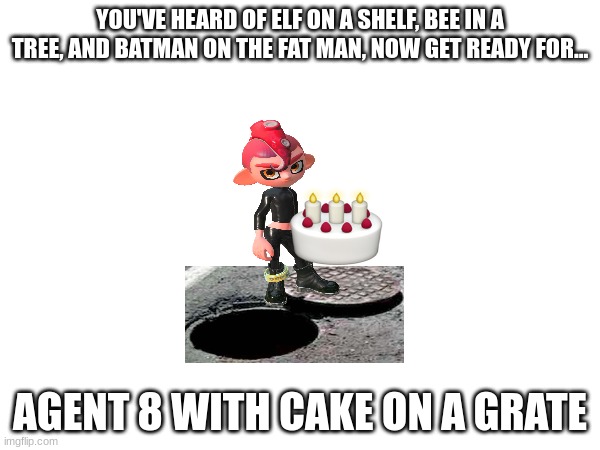Agent 8 with cake on a grate | YOU'VE HEARD OF ELF ON A SHELF, BEE IN A TREE, AND BATMAN ON THE FAT MAN, NOW GET READY FOR... AGENT 8 WITH CAKE ON A GRATE | image tagged in you've heard of elf on the shelf,splatoon 2 | made w/ Imgflip meme maker