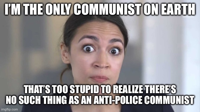 Crazy Alexandria Ocasio-Cortez | I’M THE ONLY COMMUNIST ON EARTH; THAT’S TOO STUPID TO REALIZE THERE’S NO SUCH THING AS AN ANTI-POLICE COMMUNIST | image tagged in crazy alexandria ocasio-cortez,libtard,liberal logic,stupid liberals,liberal hypocrisy | made w/ Imgflip meme maker