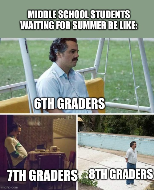 Sad Pablo Escobar | MIDDLE SCHOOL STUDENTS WAITING FOR SUMMER BE LIKE:; 6TH GRADERS; 7TH GRADERS; 8TH GRADERS | image tagged in memes,sad pablo escobar | made w/ Imgflip meme maker