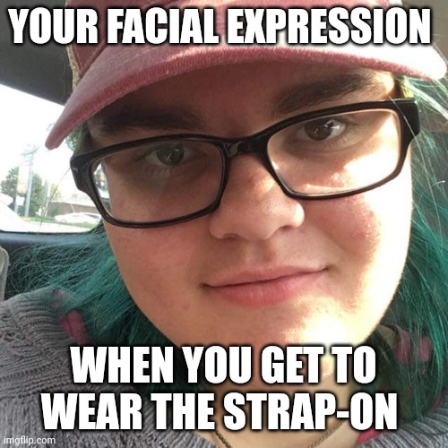 Confused | YOUR FACIAL EXPRESSION; WHEN YOU GET TO WEAR THE STRAP-ON | image tagged in confused | made w/ Imgflip meme maker
