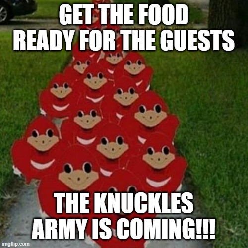 Ugandan knuckles army | GET THE FOOD READY FOR THE GUESTS; THE KNUCKLES ARMY IS COMING!!! | image tagged in ugandan knuckles army | made w/ Imgflip meme maker