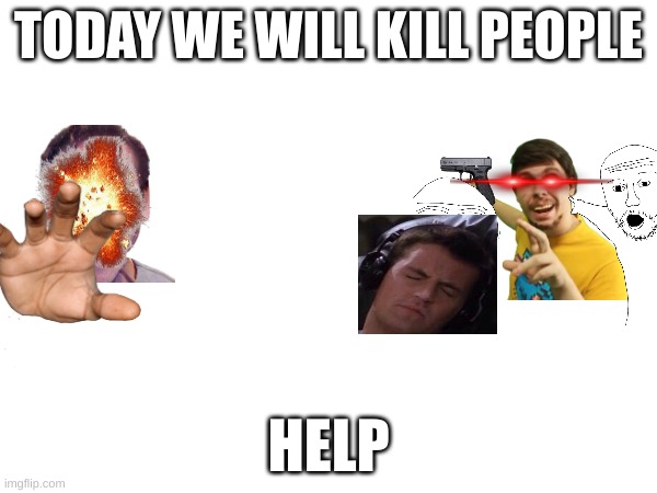 TODAY WE WILL KILL PEOPLE; HELP | image tagged in mrbeast | made w/ Imgflip meme maker