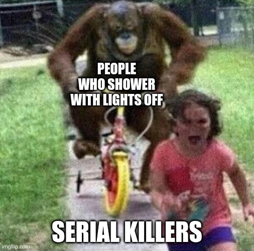 i do sometimes | PEOPLE WHO SHOWER WITH LIGHTS OFF; SERIAL KILLERS | image tagged in bike monkey | made w/ Imgflip meme maker