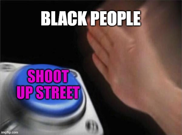 Blank Nut Button Meme | BLACK PEOPLE; SHOOT UP STREET | image tagged in memes,blank nut button | made w/ Imgflip meme maker