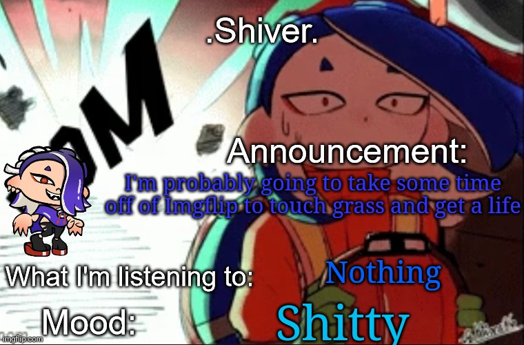 .Shiver. announcement template (thanks blook) | I'm probably going to take some time off of Imgflip to touch grass and get a life; Nothing; Shitty | image tagged in shiver announcement template thanks blook | made w/ Imgflip meme maker