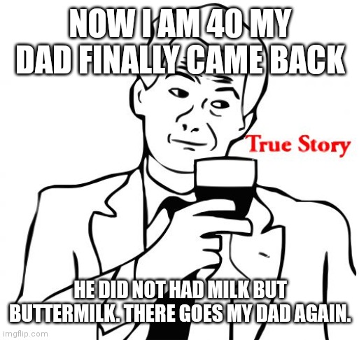 True Story | NOW I AM 40 MY DAD FINALLY CAME BACK; HE DID NOT HAD MILK BUT BUTTERMILK. THERE GOES MY DAD AGAIN. | image tagged in memes,true story,funny,lol | made w/ Imgflip meme maker