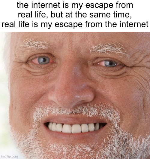 a | the internet is my escape from real life, but at the same time, real life is my escape from the internet | image tagged in hide the pain harold,memes | made w/ Imgflip meme maker