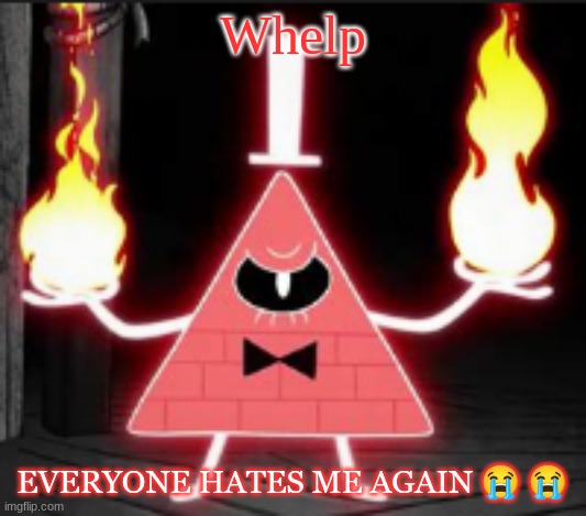 :cry: | Whelp; EVERYONE HATES ME AGAIN 😭 😭 | image tagged in bill_cipher's announcement temp but he's mad | made w/ Imgflip meme maker