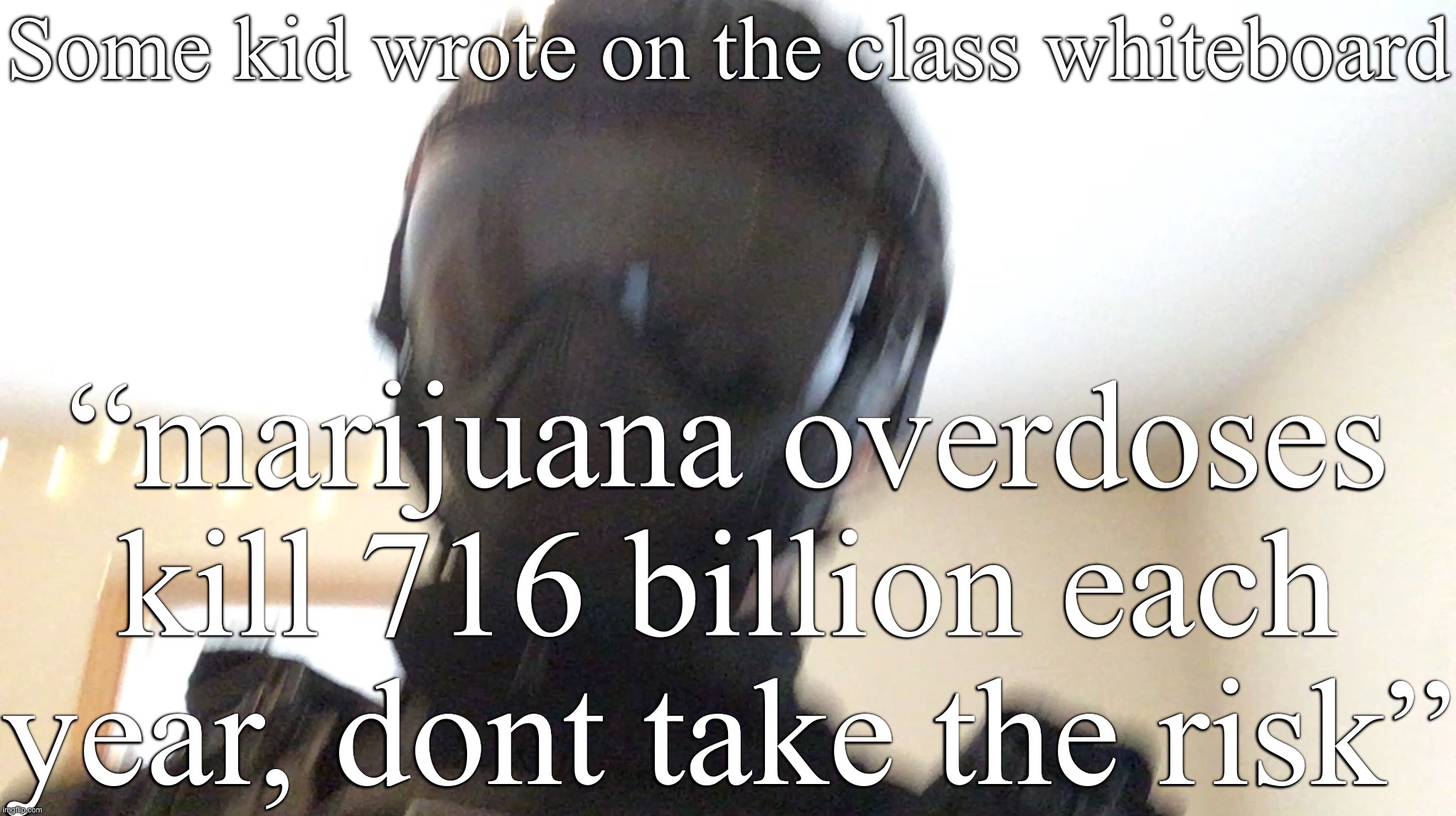 Some kid wrote on the class whiteboard; “marijuana overdoses kill 716 billion each year, dont take the risk” | image tagged in face of man | made w/ Imgflip meme maker