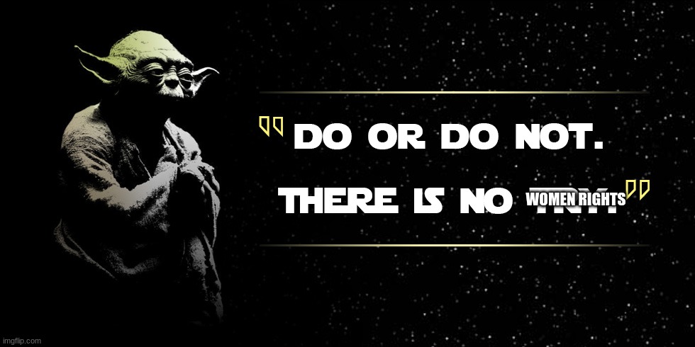 Yoda quote do or do not there is no try | WOMEN RIGHTS | image tagged in yoda quote do or do not there is no try | made w/ Imgflip meme maker