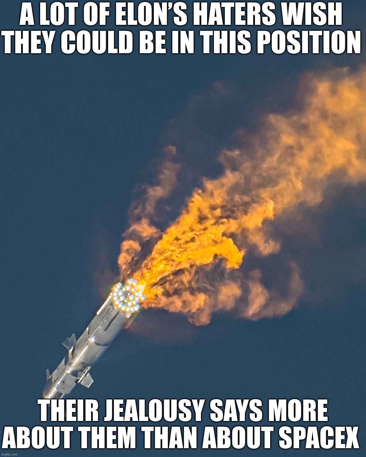 SpaceX Starship blows up | A LOT OF ELON’S HATERS WISH THEY COULD BE IN THIS POSITION; THEIR JEALOUSY SAYS MORE ABOUT THEM THAN ABOUT SPACEX | image tagged in spacex starship blows up | made w/ Imgflip meme maker