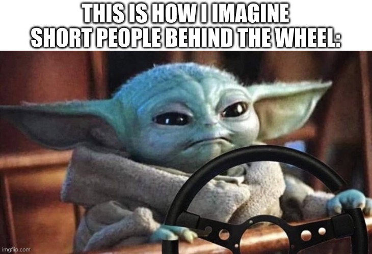 Grogu Driving | THIS IS HOW I IMAGINE SHORT PEOPLE BEHIND THE WHEEL: | image tagged in baby yoda driving,cars | made w/ Imgflip meme maker