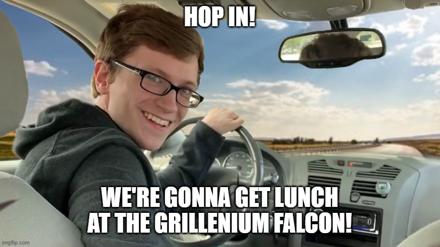 Hop in! | HOP IN! WE'RE GONNA GET LUNCH AT THE GRILLENIUM FALCON! | image tagged in hop in | made w/ Imgflip meme maker