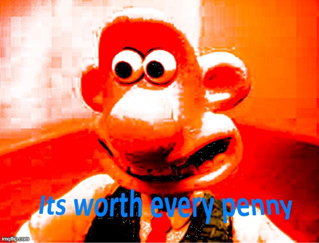 It's worth every penny | image tagged in it's worth every penny | made w/ Imgflip meme maker