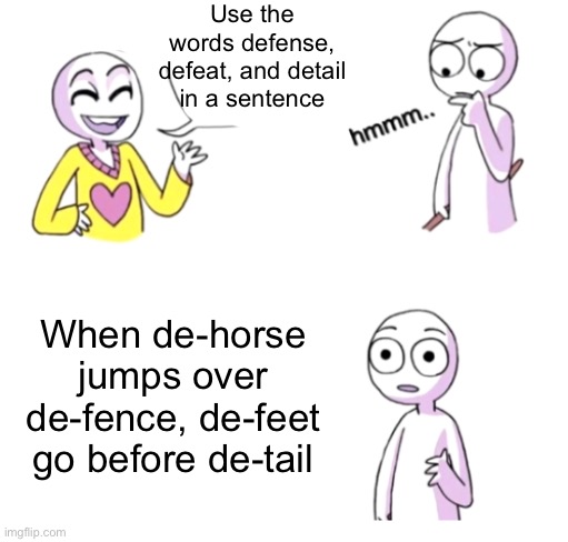 Meme #742 | Use the words defense, defeat, and detail in a sentence; When de-horse jumps over de-fence, de-feet go before de-tail | image tagged in blow my mind,books,school,wordplay,funny,horse | made w/ Imgflip meme maker