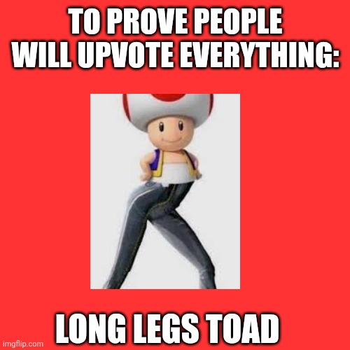 I cant take this anymore... Those things are way too cursed | TO PROVE PEOPLE WILL UPVOTE EVERYTHING:; LONG LEGS TOAD | image tagged in memes,toad,cursed image | made w/ Imgflip meme maker