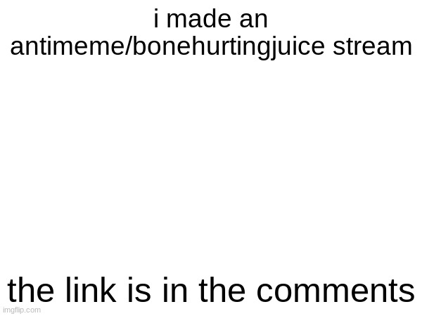 click link in comments | i made an antimeme/bonehurtingjuice stream; the link is in the comments | image tagged in antimeme,bone hurting juice,new stream | made w/ Imgflip meme maker