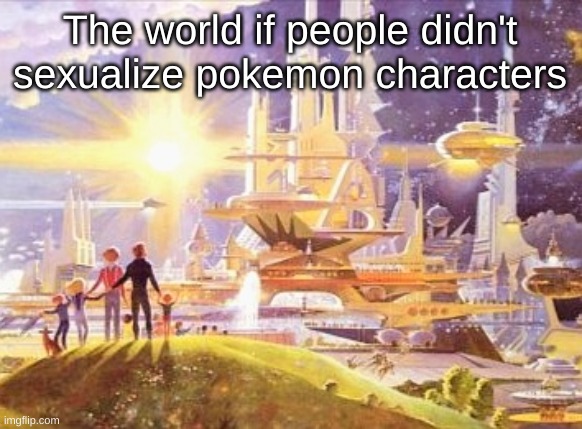 The world in a distant lucky universe | The world if people didn't sexualize pokemon characters | image tagged in the world if | made w/ Imgflip meme maker