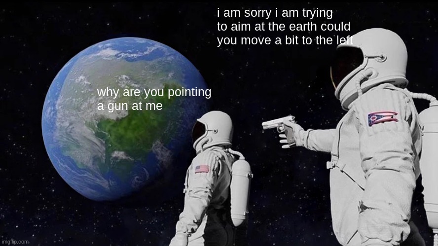 Always Has Been Meme | i am sorry i am trying to aim at the earth could you move a bit to the left; why are you pointing 
a gun at me | image tagged in memes,always has been | made w/ Imgflip meme maker